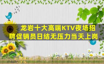 龙岩十大高端KTV夜场招聘促销员日结无压力当天上岗